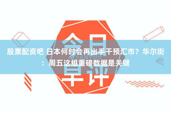 股票配资吧 日本何时会再出手干预汇市？华尔街：周五这组重磅数据是关键