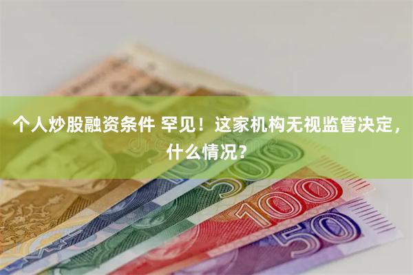 个人炒股融资条件 罕见！这家机构无视监管决定，什么情况？