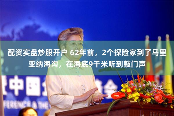 配资实盘炒股开户 62年前，2个探险家到了马里亚纳海沟，在海底9千米听到敲门声