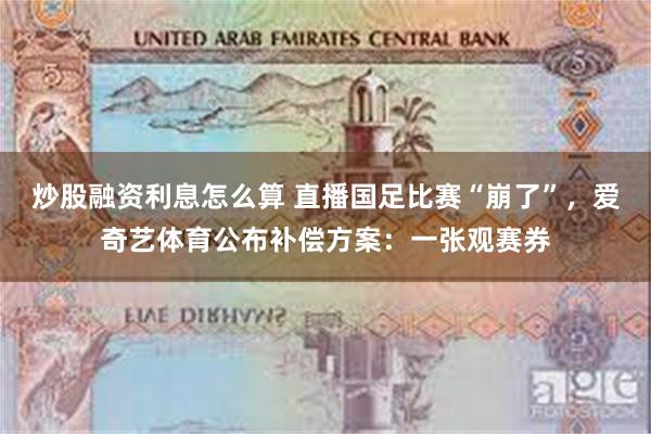 炒股融资利息怎么算 直播国足比赛“崩了”，爱奇艺体育公布补偿方案：一张观赛券