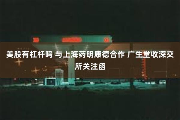 美股有杠杆吗 与上海药明康德合作 广生堂收深交所关注函