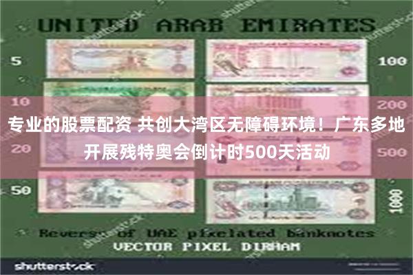 专业的股票配资 共创大湾区无障碍环境！广东多地开展残特奥会倒计时500天活动
