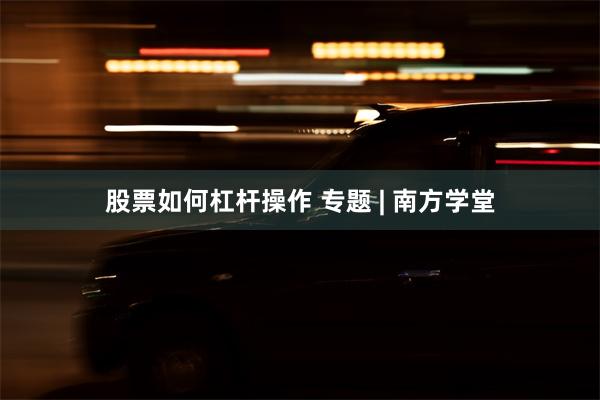 股票如何杠杆操作 专题 | 南方学堂