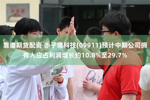 靠谱期货配资 赤子城科技(09911)预计中期公司拥有人应占利润增长约10.8%至29.7%