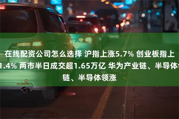 在线配资公司怎么选择 沪指上涨5.7% 创业板指上涨11.4% 两市半日成交超1.65万亿 华为产业链、半导体领涨