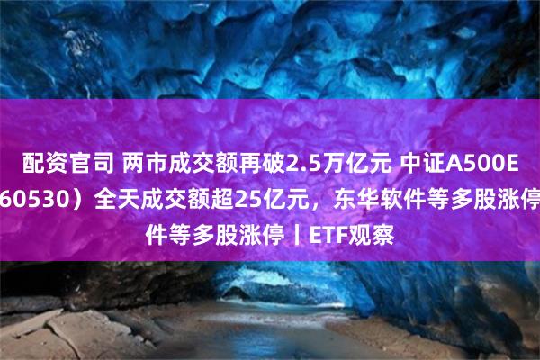 配资官司 两市成交额再破2.5万亿元 中证A500ETF摩根（560530）全天成交额超25亿元，东华软件等多股涨停丨ETF观察
