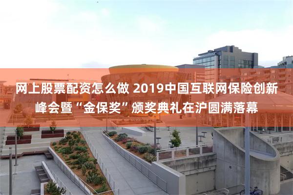 网上股票配资怎么做 2019中国互联网保险创新峰会暨“金保奖”颁奖典礼在沪圆满落幕