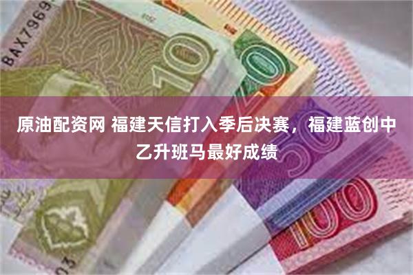 原油配资网 福建天信打入季后决赛，福建蓝创中乙升班马最好成绩