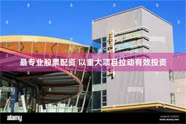 最专业股票配资 以重大项目拉动有效投资