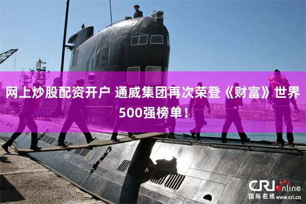 网上炒股配资开户 通威集团再次荣登《财富》世界500强榜单！