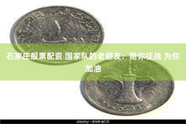 石家庄股票配资 国家队的老朋友：陪你征战 为你加油