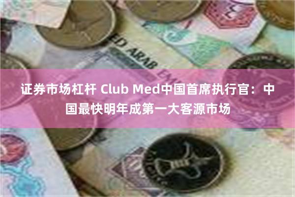 证券市场杠杆 Club Med中国首席执行官：中国最快明年成第一大客源市场