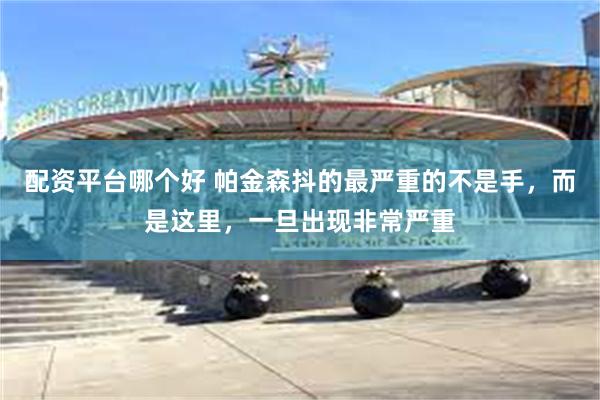 配资平台哪个好 帕金森抖的最严重的不是手，而是这里，一旦出现非常严重