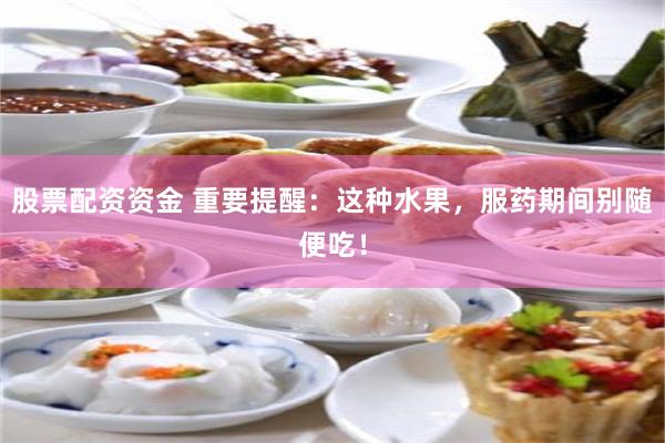 股票配资资金 重要提醒：这种水果，服药期间别随便吃！