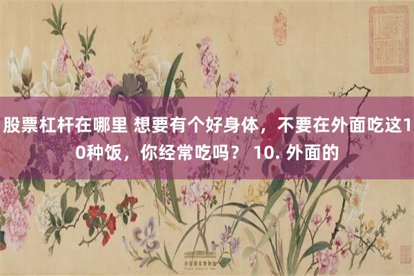 股票杠杆在哪里 想要有个好身体，不要在外面吃这10种饭，你经常吃吗？ 10. 外面的