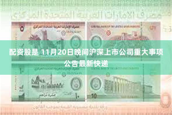 配资股是 11月20日晚间沪深上市公司重大事项公告最新快递