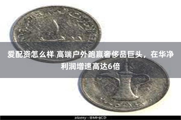 爱配资怎么样 高端户外跑赢奢侈品巨头，在华净利润增速高达6倍