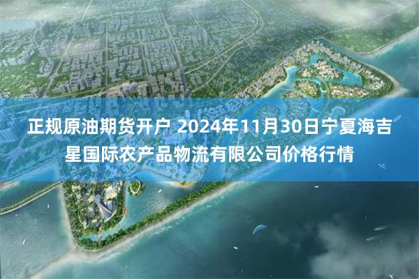 正规原油期货开户 2024年11月30日宁夏海吉星国际农产品物流有限公司价格行情