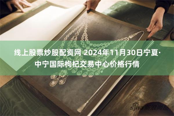 线上股票炒股配资网 2024年11月30日宁夏·中宁国际枸杞交易中心价格行情