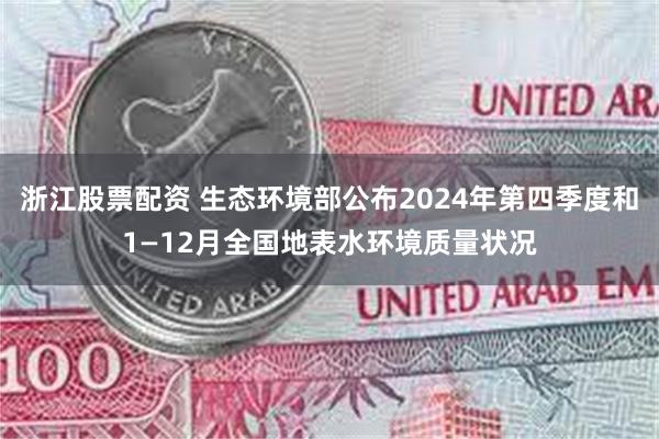 浙江股票配资 生态环境部公布2024年第四季度和1—12月全国地表水环境质量状况