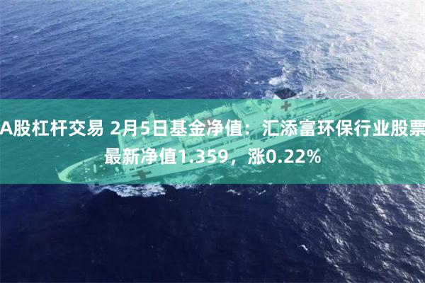 A股杠杆交易 2月5日基金净值：汇添富环保行业股票最新净值1.359，涨0.22%