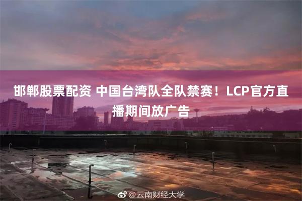 邯郸股票配资 中国台湾队全队禁赛！LCP官方直播期间放广告
