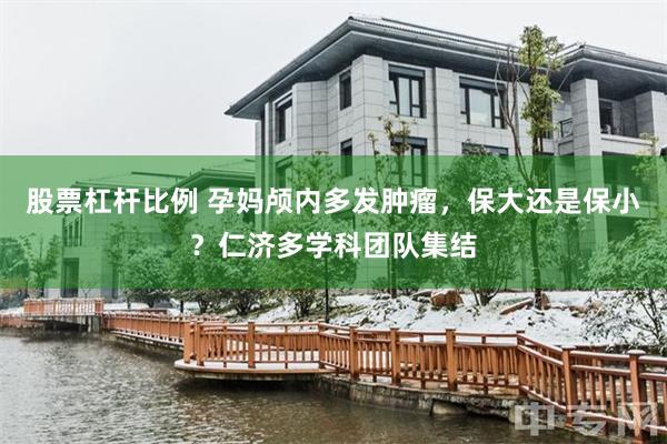 股票杠杆比例 孕妈颅内多发肿瘤，保大还是保小？仁济多学科团队集结