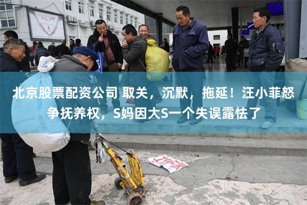 北京股票配资公司 取关，沉默，拖延！汪小菲怒争抚养权，S妈因大S一个失误露怯了
