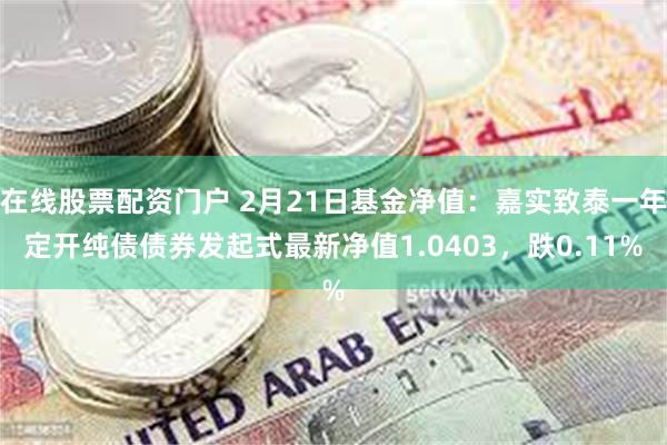 在线股票配资门户 2月21日基金净值：嘉实致泰一年定开纯债债券发起式最新净值1.0403，跌0.11%