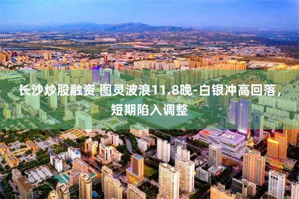 长沙炒股融资 图灵波浪11.8晚-白银冲高回落，短期陷入调整