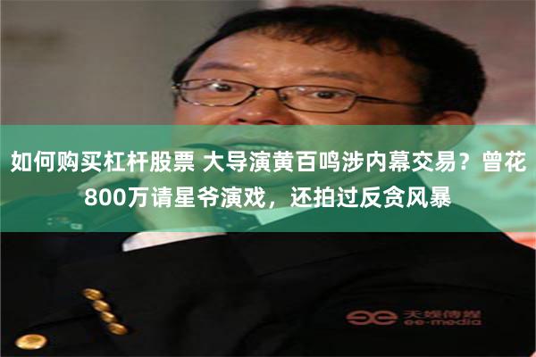 如何购买杠杆股票 大导演黄百鸣涉内幕交易？曾花800万请星爷演戏，还拍过反贪风暴