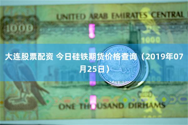 大连股票配资 今日硅铁期货价格查询（2019年07月25日）