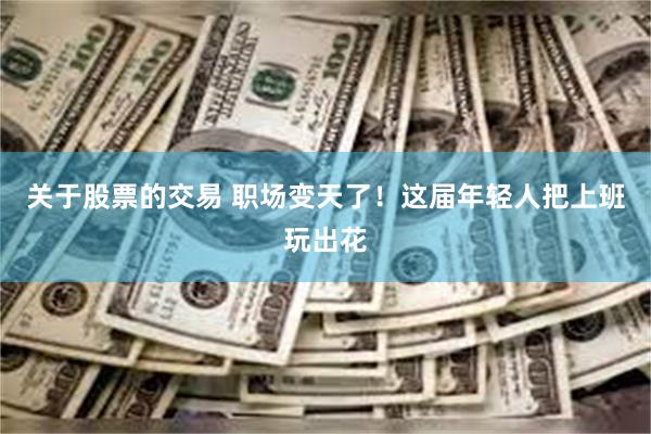 关于股票的交易 职场变天了！这届年轻人把上班玩出花