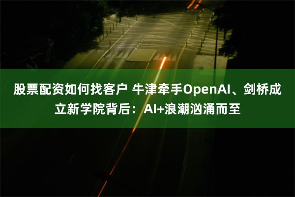股票配资如何找客户 牛津牵手OpenAI、剑桥成立新学院背后：AI+浪潮汹涌而至