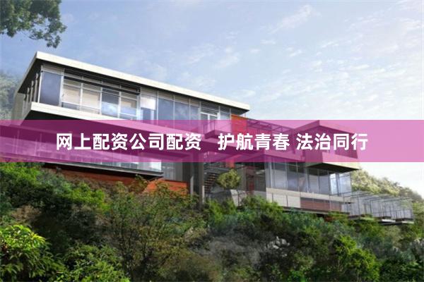 网上配资公司配资   护航青春 法治同行