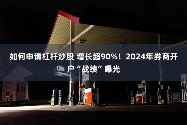 如何申请杠杆炒股 增长超90%！2024年券商开户“战绩”曝光