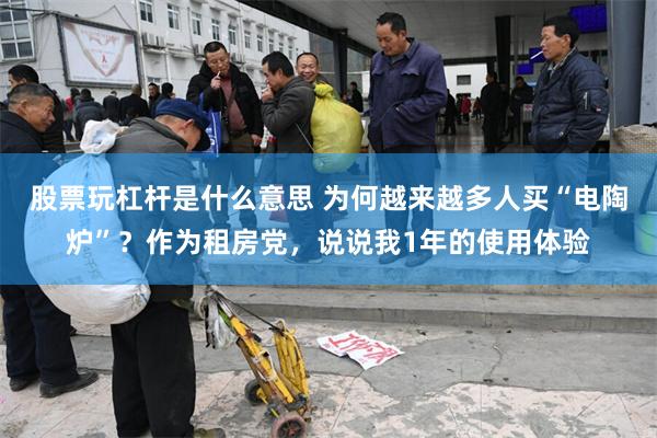 股票玩杠杆是什么意思 为何越来越多人买“电陶炉”？作为租房党，说说我1年的使用体验