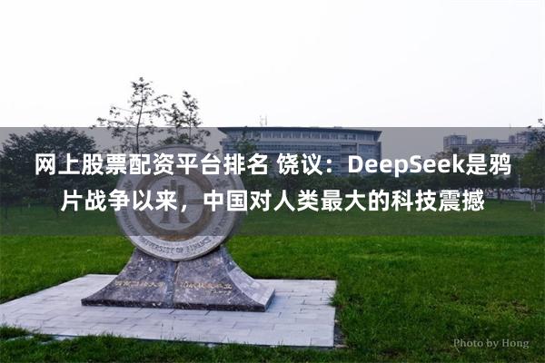 网上股票配资平台排名 饶议：DeepSeek是鸦片战争以来，中国对人类最大的科技震撼