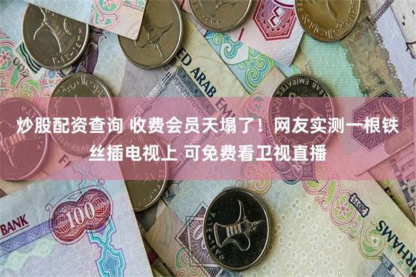 炒股配资查询 收费会员天塌了！网友实测一根铁丝插电视上 可免费看卫视直播