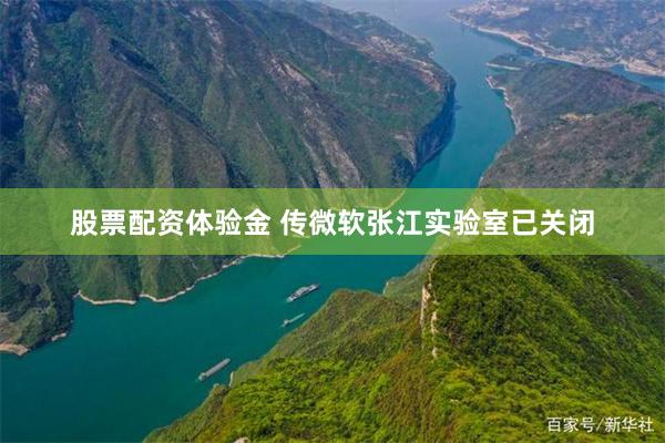股票配资体验金 传微软张江实验室已关闭