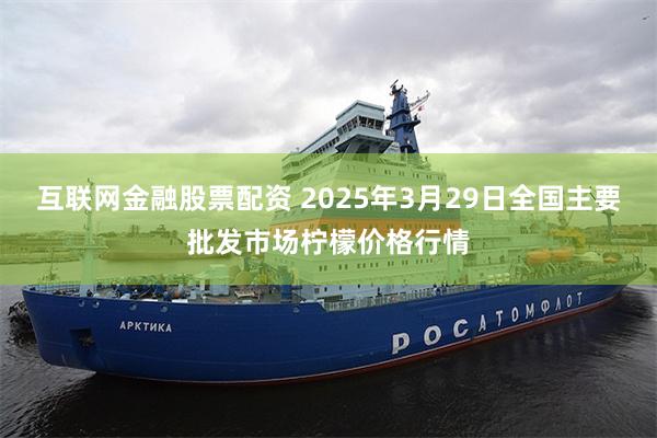 互联网金融股票配资 2025年3月29日全国主要批发市场柠檬价格行情