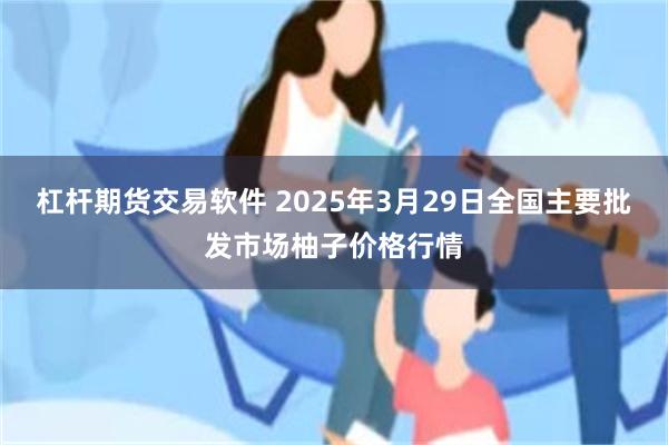 杠杆期货交易软件 2025年3月29日全国主要批发市场柚子价格行情