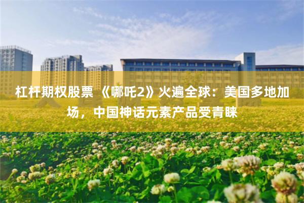 杠杆期权股票 《哪吒2》火遍全球：美国多地加场，中国神话元素产品受青睐