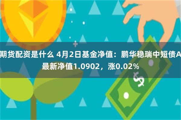 期货配资是什么 4月2日基金净值：鹏华稳瑞中短债A最新净值1.0902，涨0.02%