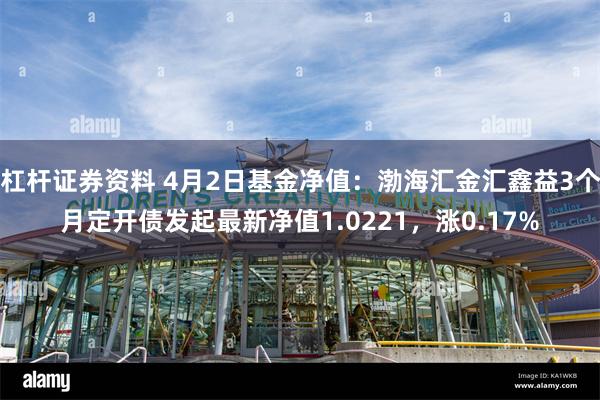 杠杆证券资料 4月2日基金净值：渤海汇金汇鑫益3个月定开债发起最新净值1.0221，涨0.17%