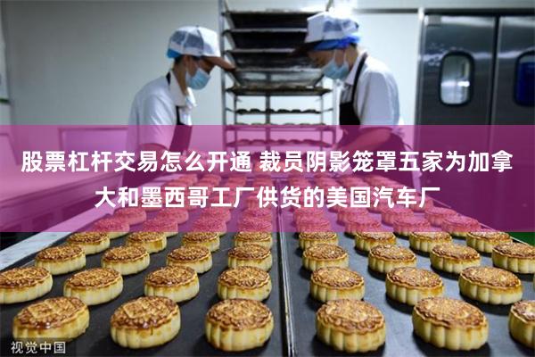 股票杠杆交易怎么开通 裁员阴影笼罩五家为加拿大和墨西哥工厂供货的美国汽车厂