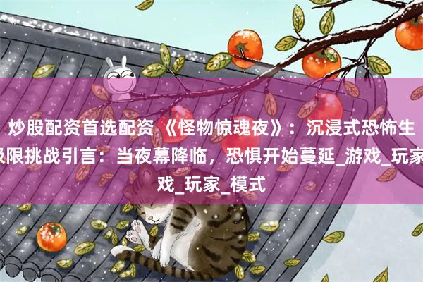 炒股配资首选配资 《怪物惊魂夜》：沉浸式恐怖生存的极限挑战引言：当夜幕降临，恐惧开始蔓延_游戏_玩家_模式
