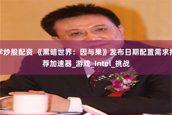学炒股配资 《黑暗世界：因与果》发布日期配置需求推荐加速器_游戏_Intel_挑战