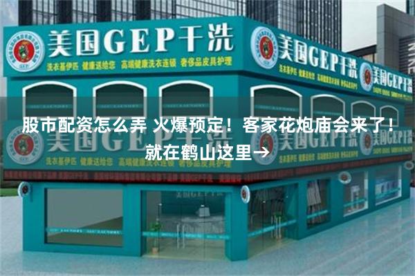 股市配资怎么弄 火爆预定！客家花炮庙会来了！就在鹤山这里→