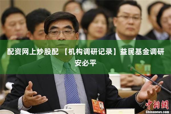 配资网上炒股配 【机构调研记录】益民基金调研安必平